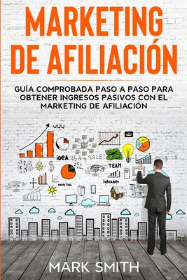 Marketing de Afiliación: Guía Comprobada Paso a Paso para Obtener Ingresos Pasivos con el Marketing de Afiliación (Affiliate Marketing Spanish