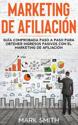 Marketing de Afiliación: Guía Comprobada Paso a Paso para Obtener Ingresos Pasivos con el Marketing de Afiliación (Affiliate Marketing Spanish