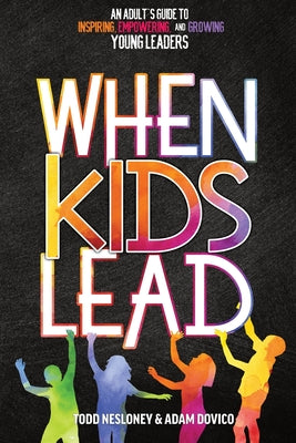 When Kids Lead: An Adult's Guide to Inspiring, Empowering, and Growing Young Leaders