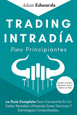 Trading Intradía Para Principiantes: La Guía Completa Para Convertirte En Un Trader Rentable Utilizando Estas Técnicas Y Estrategias Comprobadas. Incl