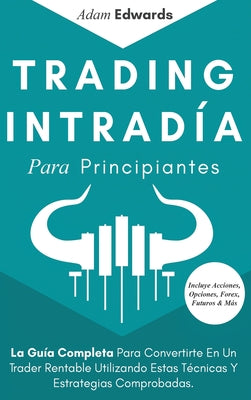 Trading Intradía Para Principiantes: La Guía Completa Para Convertirte En Un Trader Rentable Utilizando Estas Técnicas Y Estrategias Comprobadas. Incl