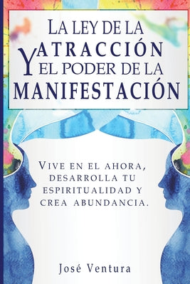 La ley de la atraccíon y el poder de la manifestación: Vive en el ahora, desarrolla tu espiritualidad y crea abundancia