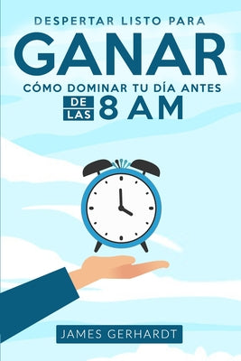 Despertar listo para ganar: Cómo dominar tu día antes de las 8 am