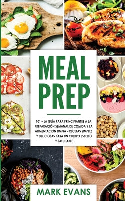 Meal Prep: 101 - La Guía Para Principiantes A La Preparacion Semanal De Comida Y La Alimentacion Limpia - Recetas Simples Y Delic