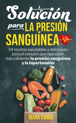 Solución Para La Presión Sanguínea: 54 Recetas Saludables Y Deliciosas Para El Corazón Que Reducirán Naturalmente La Presión Sanguínea Y La Hipertensi