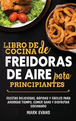 Libro de cocina de freidoras de aire para principiantes: Recetas deliciosas, rápidas y fáciles para ahorrar tiempo, comer sano y disfrutar cocinando (