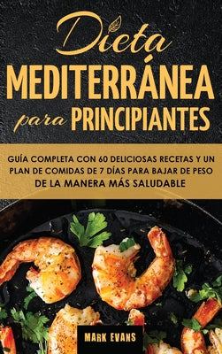 Dieta Mediterránea Para Principiantes: Guía Completa Con 60 Deliciosas Recetas Y Un Plan De Comidas De 7 Días Para Bajar De Peso De La Manera Más Salu