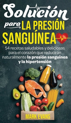 Solución Para La Presión Sanguínea: 54 Recetas Saludables Y Deliciosas Para El Corazón Que Reducirán Naturalmente La Presión Sanguínea Y La Hipertensi