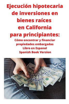 Ejecución hipotecaria de inversiones en bienes raíces en California para principiantes: Cómo encontrar y financiar propiedades embargadas Libro en Esp