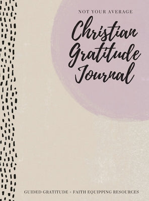 Not Your Average Christian Gratitude Journal: Guided Gratitude + Faith Equipping Resources (Daily Devotional, Gratitude and Prayer Journal for Women)