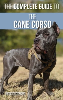 The Complete Guide to the Cane Corso: Selecting, Raising, Training, Socializing, Living with, and Loving Your New Cane Corso Dog