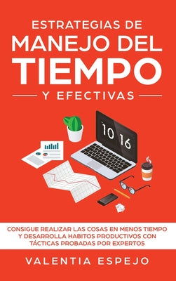 Estrategias de manejo del tiempo y efectivas: Consigue realizar las cosas en menos tiempo y desarrolla habitos productivos con tácticas probadas por e