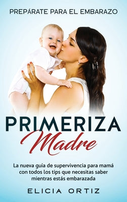 Madre primeriza: Prepárate para el embrazo: La nueva guía de supervivencia para mamá con todos los tips que necesitas saber mientras es