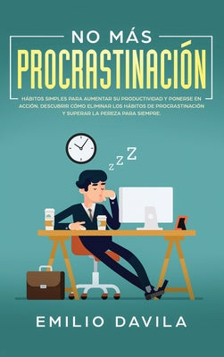 No más procrastinación: Hábitos simples para aumentar su productividad y ponerse en acción. Descubrir cómo eliminar los hábitos de procrastina