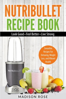 Nutribullet Recipe Book: Smoothie Recipes For Detoxing, Weight Loss, And Vibrant Health