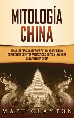 Mitología china: Una guía fascinante sobre el folklore chino que incluye cuentos fantásticos, mitos y leyendas de la antigua China