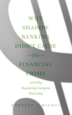 Why Shadow Banking Didn't Cause the Financial Crisis: And Why Regulating Contagion Won't Help