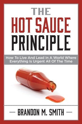 The Hot Sauce Principle: How to Live and Lead in a World Where Everything Is Urgent All of the Time