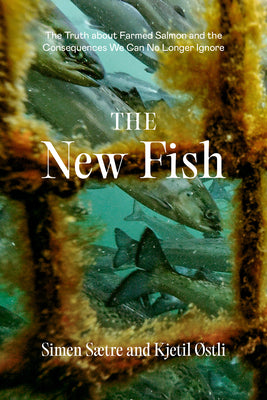 The New Fish: The Truth about Farmed Salmon and the Consequences We Can No Longer Ignore