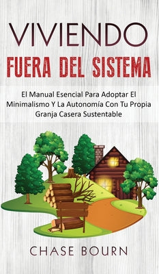 Viviendo Fuera Del Sistema: El Manual Esencial Para Adoptar El Minimalismo Y La Autonomía Con Tu Propia Granja Casera Sustentable