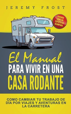 El Manual Para Vivir En Una Casa Rodante: Viviendo Como Un Experto En Acampada - Como Cambiar Tu Trabajo De Día Por Viajes Y Aventuras En La Carretera