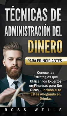 Técnicas de Administración del Dinero para Principiantes: Conoce las Estrategias que Utilizan los Expertos en Finanzas para Ser Ricos - Incluso si te