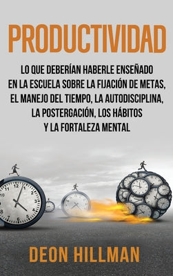 Productividad: Lo que deberían haberle enseñado en la escuela sobre la fijación de metas, el manejo del tiempo, la autodisciplina, la