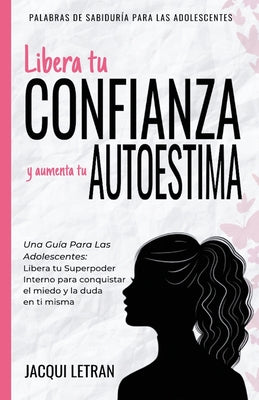 Libera tu CONFIANZA y aumenta tu AUTOESTIMA: Una guía para las adolescentes: Libera tu Superpoder Interno para conquistar el miedo y la duda en ti mis