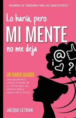 Lo haría, pero MI MENTE no me deja: Un diario guiado para ayudarte a utiliza el poder de tu mente para ser positiva, feliz, y segura de sí misma