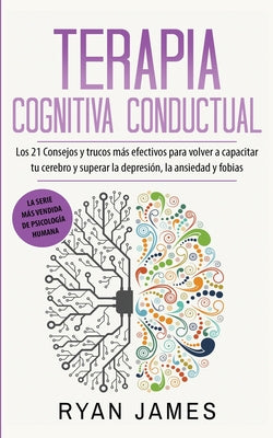 Terapia cognitiva conductual: Los 21 consejos y trucos más efectivos para volver a capacitar tu cerebro y superar la depresión, la ansiedad y fobias