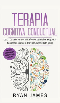 Terapia cognitiva conductual: Los 21 consejos y trucos más efectivos para volver a capacitar tu cerebro y superar la depresión, la ansiedad y fobias