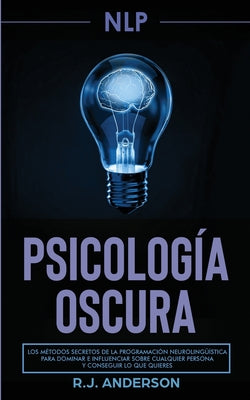 Pnl: Psicología Oscura - Los métodos secretos de la programación neurolingüística para dominar e influenciar sobre cualquie