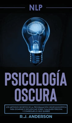 Pnl: Psicología Oscura - Los métodos secretos de la programación neurolingüística para dominar e influenciar sobre cualquie