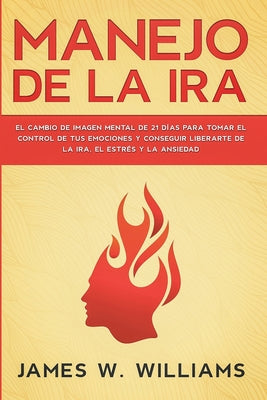 Manejo de la ira: El cambio de imagen mental de 21 días para tomar el control de tus emociones y conseguir liberarte de la ira, el estré