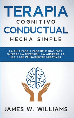 Terapia cognitivo conductual: La guía paso a paso de 21 días para superar la depresión, la ansiedad, la ira y los pensamientos negativos