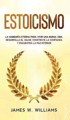 Estoicismo: La sabiduría eterna para vivir una buena vida - Desarrolla el valor, construye la confianza y encuentra la paz interio