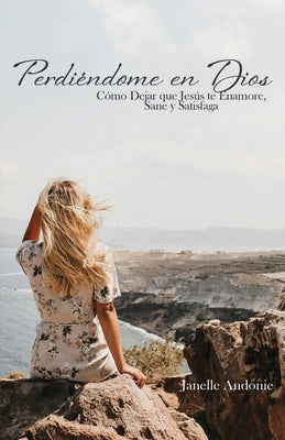 Perdiéndome en Dios: Cómo Dejar que Jesús te Enamore, Sane y Satisfaga