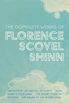 The Complete Works of Florence Scovel Shinn: The Game of Life and How to Play It; Your Word is Your Wand; The Secret Door to Success; and The Power of