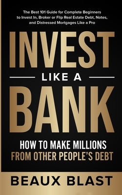 Invest Like a Bank: How to Make Millions From Other People's Debt.: The Best 101 Guide for Complete Beginners to Invest In, Broker or Flip