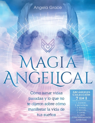 Magia Angelical (Arcángeles Colección 7 en 1): Cómo sanar vidas pasadas y lo que no te dijeron sobre cómo manifestar la vida de tus sueños (Ángeles y