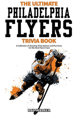 The Ultimate Philadelphia Flyers Trivia Book: A Collection of Amazing Trivia Quizzes and Fun Facts for Die-Hard Flyers Fans!