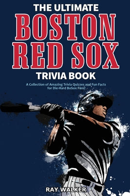 The Ultimate Boston Red Sox Trivia Book: A Collection of Amazing Trivia Quizzes and Fun Facts for Die-Hard BoSox Fans!