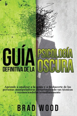 Guía definitiva de la Psicología Oscura: Aprende a analizar a la gente y a deshacerte de las personas manipuladoras comprendiendo sus técnicas y recon