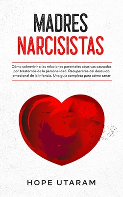 Madres Narcisistas: Cómo sobrevivir a las relaciones parentales abusivas causadas por trastornos de la personalidad. Recuperarse del descu