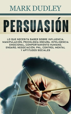 Persuasión: Lo que necesita saber sobre influencia, manipulación, psicología oscura, inteligencia emocional, comportamiento humano