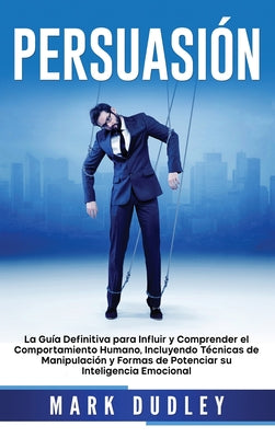 Persuasión: La guía definitiva para influir y comprender el comportamiento humano, incluyendo técnicas de manipulación y formas de