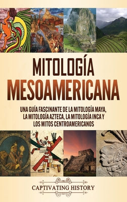 Mitología mesoamericana: Una guía fascinante de la mitología maya, la mitología azteca, la mitología inca y los mitos centroamericanos