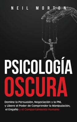 Psicología Oscura: Domine la Persuasión, Negociación y la PNL y Libere el Poder de Comprender la Manipulación, el Engaño y el Comportamie