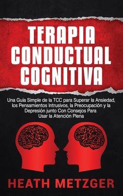 Terapia Conductual Cognitiva: Una Guía Simple de la TCC para Superar la Ansiedad, los Pensamientos Intrusivos, la Preocupación y la Depresión junto