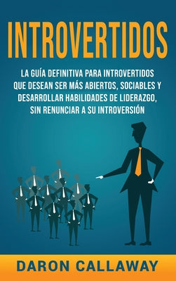 Introvertidos: La Guía Definitiva para Introvertidos que desean ser más Abiertos, Sociables y Desarrollar Habilidades de Liderazgo, s